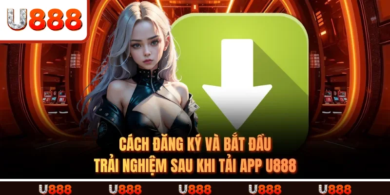 Cách đăng ký và bắt đầu trải nghiệm sau khi tải app U888