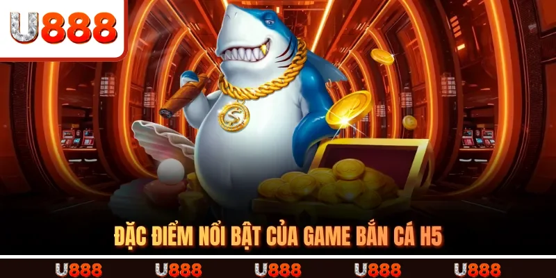 Đặc điểm nổi bật của game Bắn Cá H5