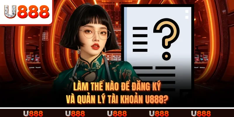 Làm thế nào để đăng ký và quản lý tài khoản U888?