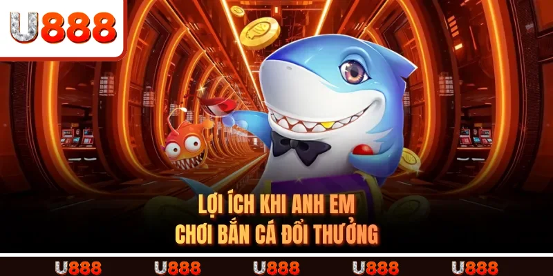 Lợi Ích Khi Anh Em Chơi Bắn Cá Đổi Thưởng