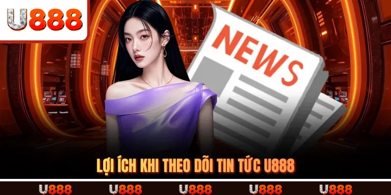 Lợi Ích Khi Theo Dõi Tin Tức U888
