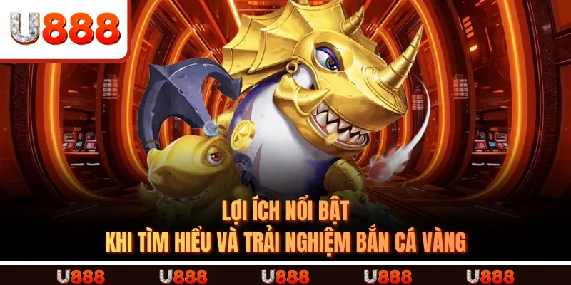 Lợi ích nổi bật khi tìm hiểu và trải nghiệm Bắn Cá Vàng