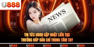 TIN TỨC U888 Cập Nhật Liên Tục – Thưởng Hấp Dẫn Chỉ Trong Tầm Tay